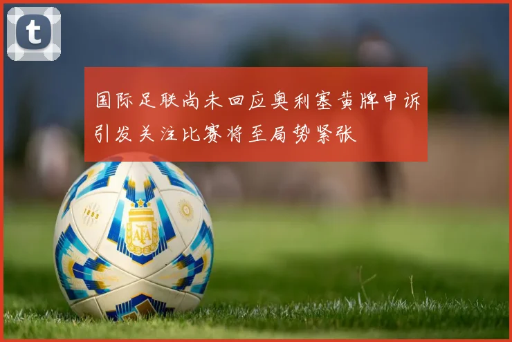 国际足联尚未回应奥利塞黄牌申诉引发关注比赛将至局势紧张