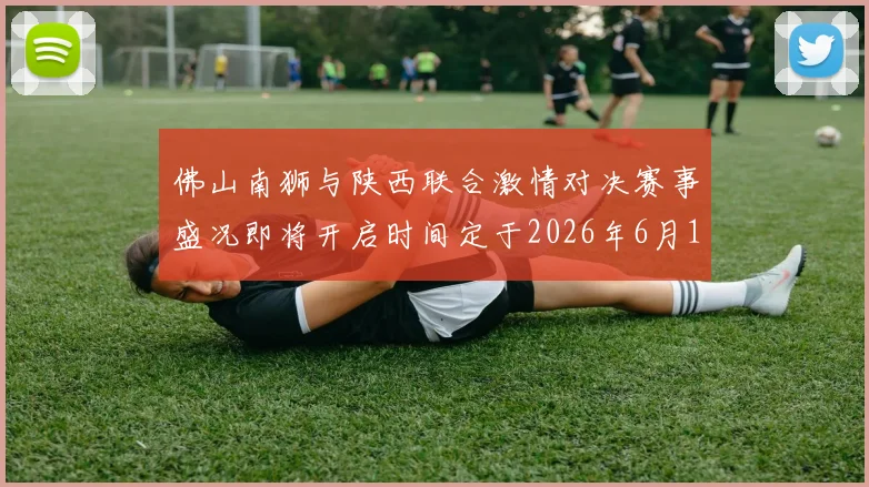 佛山南狮与陕西联合激情对决赛事盛况即将开启时间定于2026年6月14日周日晚上七点半