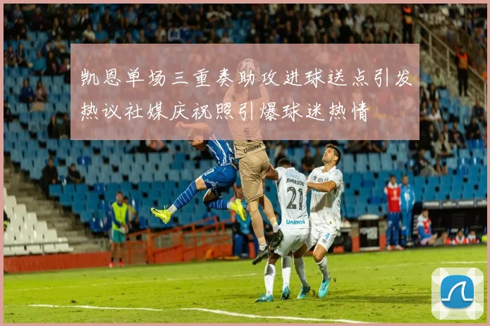 凯恩单场三重奏助攻进球送点引发热议社媒庆祝照引爆球迷热情