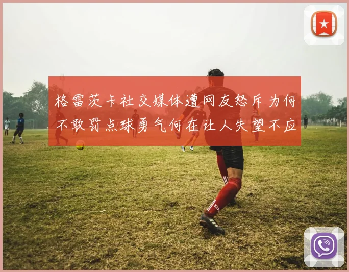 格雷茨卡社交媒体遭网友怒斥为何不敢罚点球勇气何在让人失望不应躲在塔后