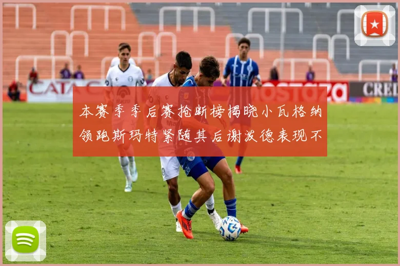 本赛季季后赛抢断榜揭晓小瓦格纳领跑斯玛特紧随其后谢泼德表现不俗
