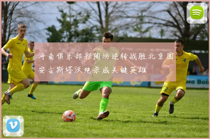河南俱乐部彩陶坊逆转战胜北京国安古斯塔沃绝杀成关键英雄