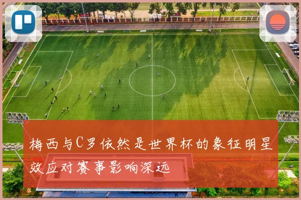梅西与C罗依然是世界杯的象征明星效应对赛事影响深远