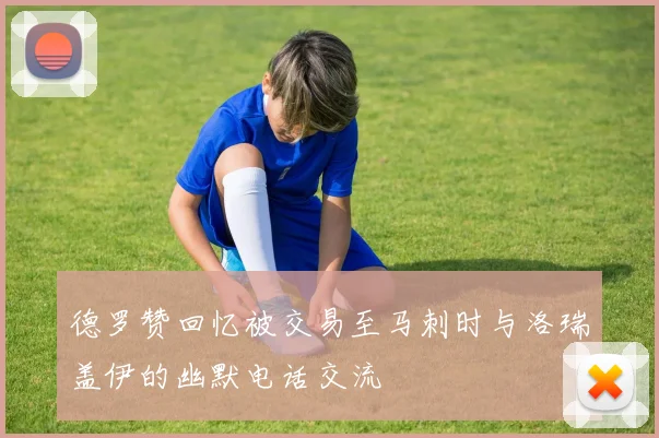 德罗赞回忆被交易至马刺时与洛瑞盖伊的幽默电话交流