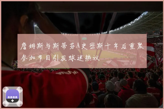 詹姆斯与斯蒂芬A史密斯十年后重聚参加节目引发球迷热议