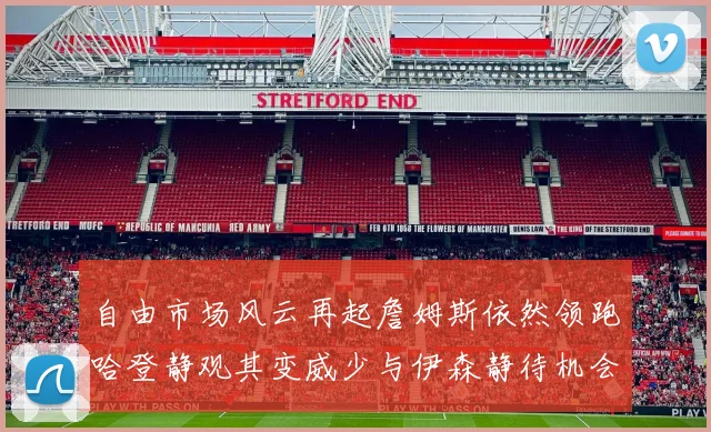 自由市场风云再起詹姆斯依然领跑哈登静观其变威少与伊森静待机会