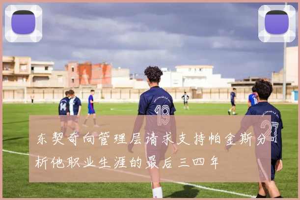 东契奇向管理层请求支持帕金斯分析他职业生涯的最后三四年