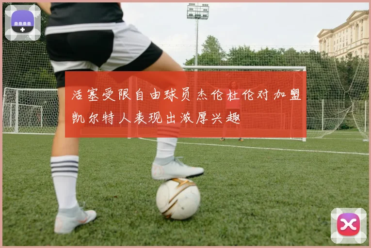 活塞受限自由球员杰伦杜伦对加盟凯尔特人表现出浓厚兴趣