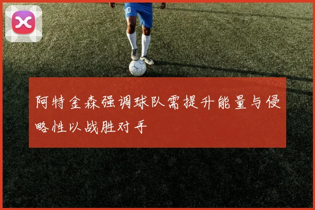 阿特金森强调球队需提升能量与侵略性以战胜对手
