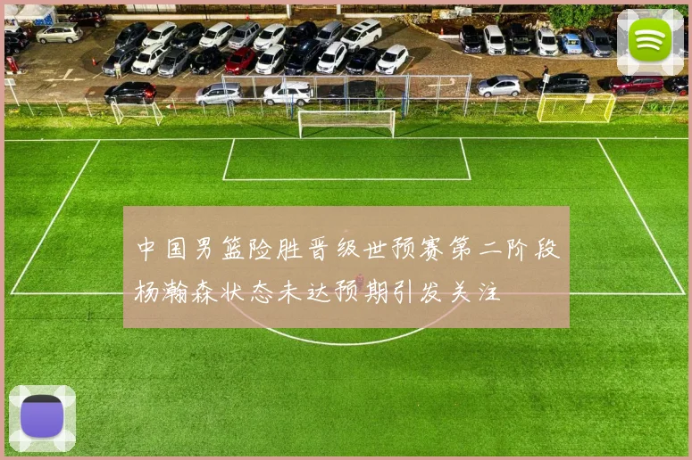 中国男篮险胜晋级世预赛第二阶段杨瀚森状态未达预期引发关注