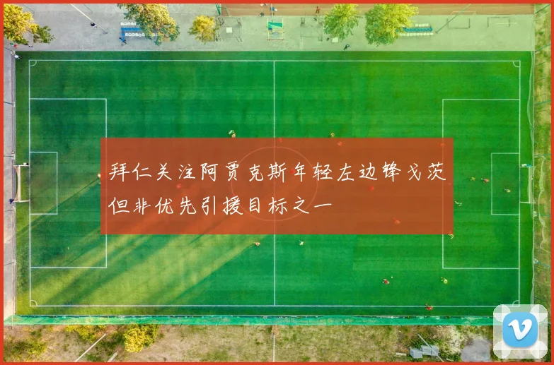 拜仁关注阿贾克斯年轻左边锋戈茨但非优先引援目标之一