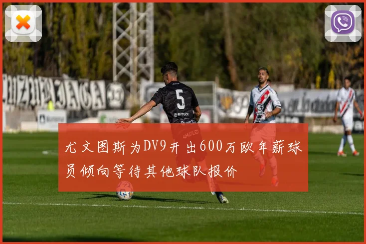 尤文图斯为DV9开出600万欧年薪球员倾向等待其他球队报价