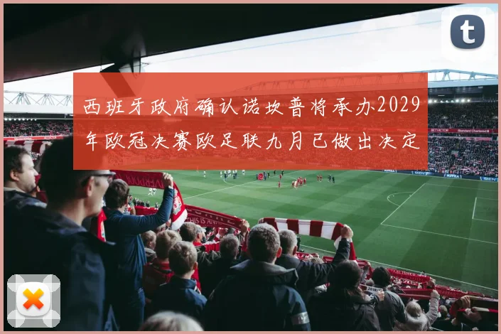 西班牙政府确认诺坎普将承办2029年欧冠决赛欧足联九月已做出决定