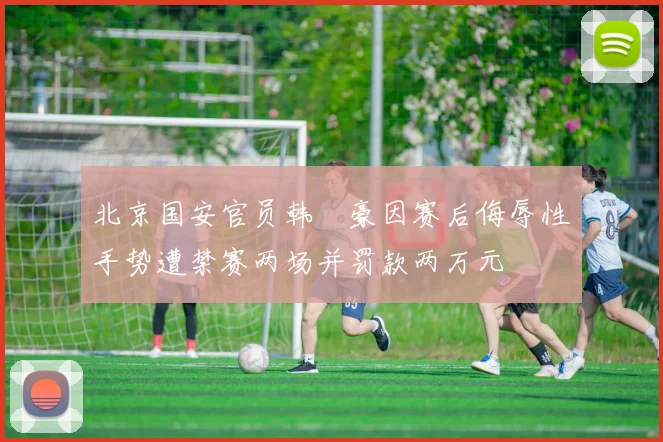 北京国安官员韩瑀豪因赛后侮辱性手势遭禁赛两场并罚款两万元