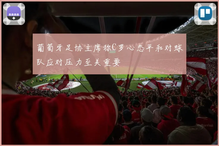 葡萄牙足协主席称C罗心态平和对球队应对压力至关重要