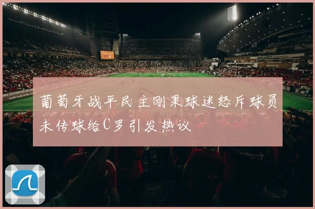 葡萄牙战平民主刚果球迷怒斥球员未传球给C罗引发热议