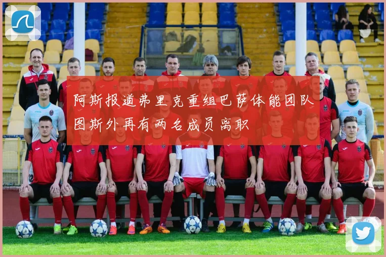 阿斯报道弗里克重组巴萨体能团队图斯外再有两名成员离职
