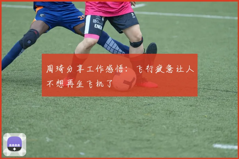 周琦分享工作感悟：飞行疲惫让人不想再坐飞机了