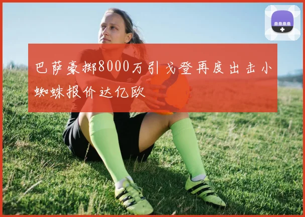 巴萨豪掷8000万引戈登再度出击小蜘蛛报价达亿欧