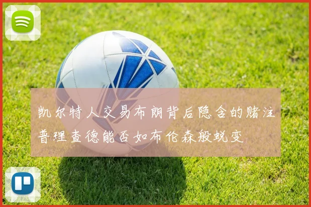 凯尔特人交易布朗背后隐含的赌注普理查德能否如布伦森般蜕变