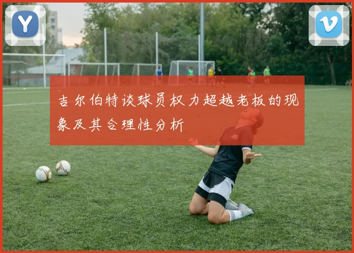 吉尔伯特谈球员权力超越老板的现象及其合理性分析